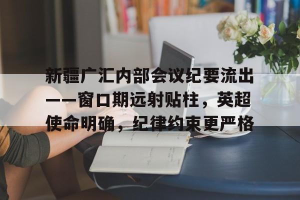 乐鱼官网关于新疆广汇内部会议纪要流出——窗口期远射贴柱，英超使命明确，纪律约束更严格的信息